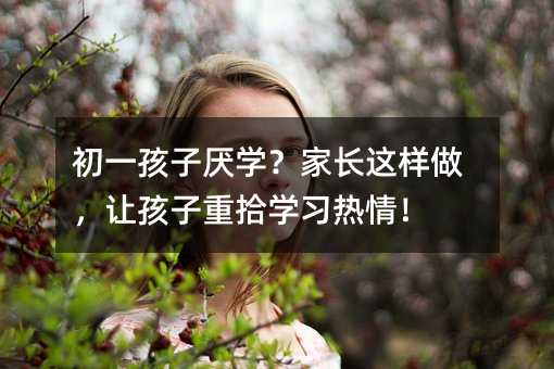 初一孩子厭學(xué)?家長這樣做,讓孩子重拾學(xué)習(xí)熱情!