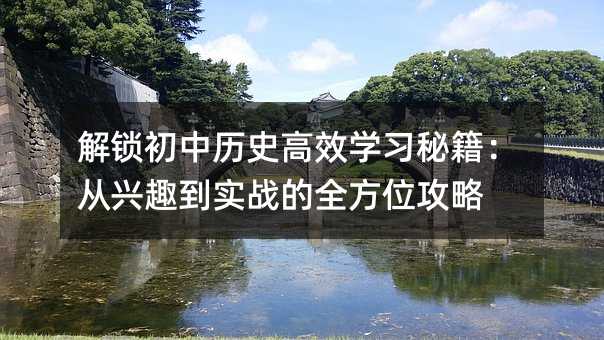 解鎖初中歷史高效學習秘籍:從興趣到實戰的全方位攻略