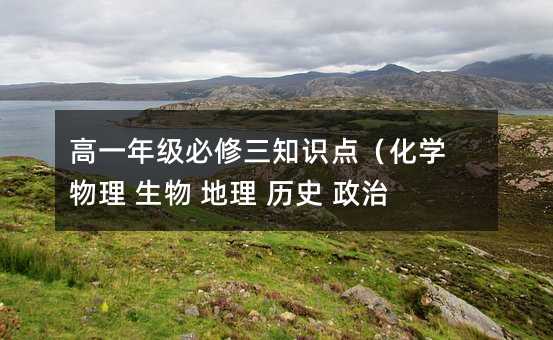 高一年級必修三知識點(化學 物理 生物 地理 歷史 政治)