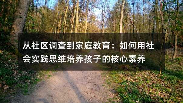 從社區(qū)調(diào)查到家庭教育:如何用社會(huì)實(shí)踐思維培養(yǎng)孩子的核心素養(yǎng)