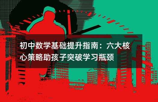 初中數(shù)學基礎(chǔ)提升指南:六大核心策略助孩子突破學習瓶頸
