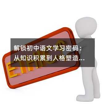 解鎖初中語文學習密碼:從知識積累到人格塑造的全方位指南