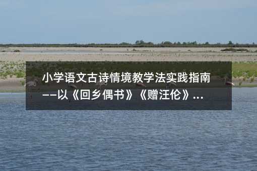 小學語文古詩情境教學法實踐指南——以《回鄉偶書》《贈汪倫》為例