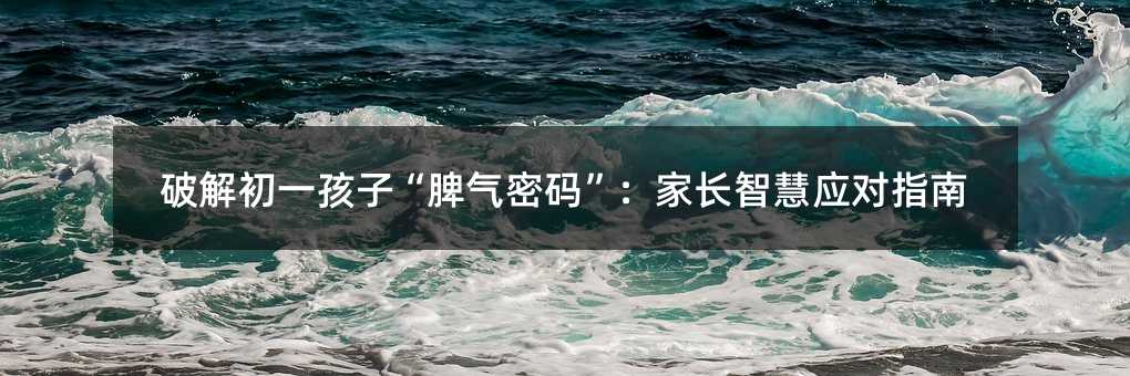 破解初一孩子“脾氣密碼”:家長智慧應對指南
