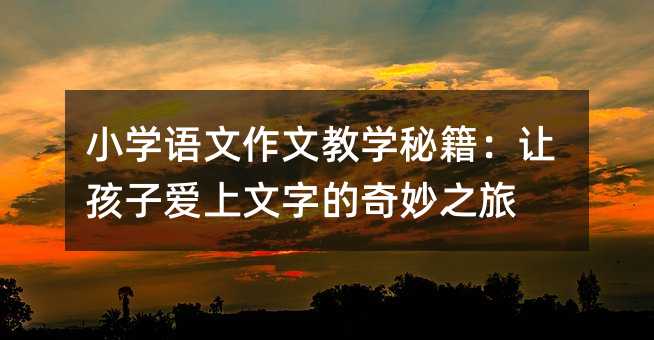 小學語文作文教學秘籍:讓孩子愛上文字的奇妙之旅