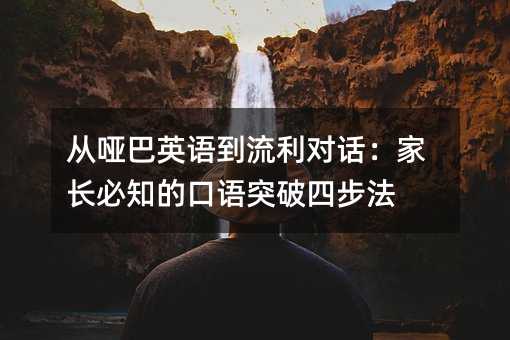從啞巴英語到流利對話:家長必知的口語突破四步法
