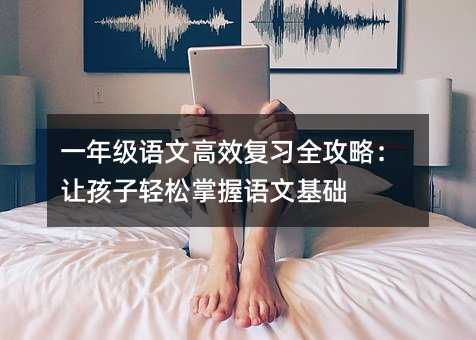 一年級語文高效復習全攻略:讓孩子輕松掌握語文基礎