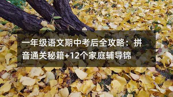 一年級語文期中考后全攻略:拼音通關秘籍+12個家庭輔導錦囊