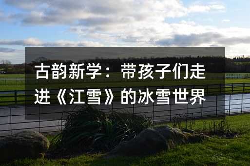 古韻新學:帶孩子們走進《江雪》的冰雪世界