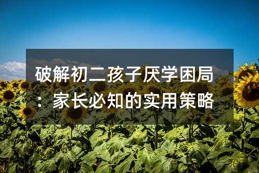 破解初二孩子厭學困局:家長必知的實用策略