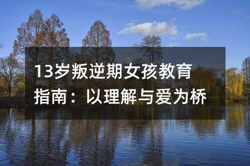 13歲叛逆期女孩教育指南:以理解與愛(ài)為橋梁