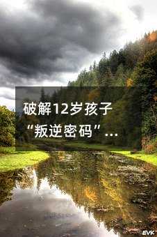 破解12歲孩子“叛逆密碼”:重建親子尊重的三大法則