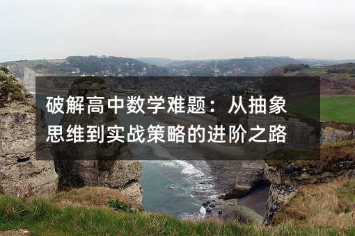 破解高中數學難題:從抽象思維到實戰策略的進階之路