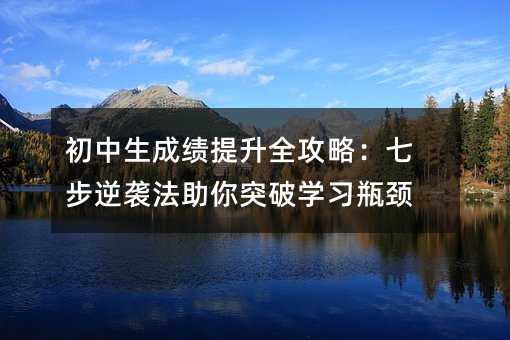 初中生成績(jī)提升全攻略:七步逆襲法助你突破學(xué)習(xí)瓶頸