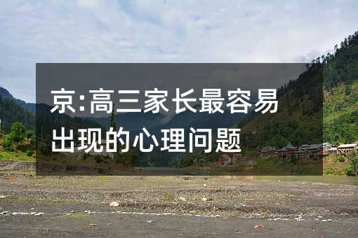 京:高三家長(zhǎng)最容易出現(xiàn)的心理問(wèn)題