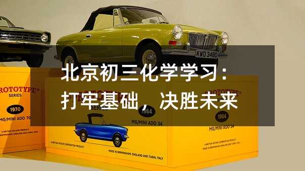 北京初三化學(xué)學(xué)習(xí):打牢基礎(chǔ),決勝未來(lái)