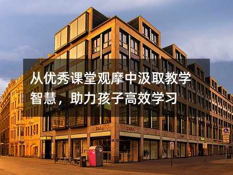 從優秀課堂觀摩中汲取教學智慧,助力孩子高效學習