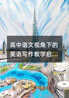 高中語文視角下的英語寫作教學啟示:從忽視到重視,喚醒學生寫作熱情