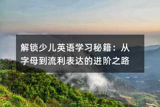 解鎖少兒英語學習秘籍:從字母到流利表達的進階之路