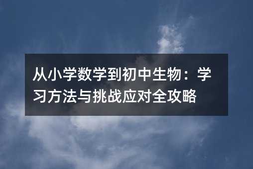 從小學數學到初中生物:學習方法與挑戰應對全攻略