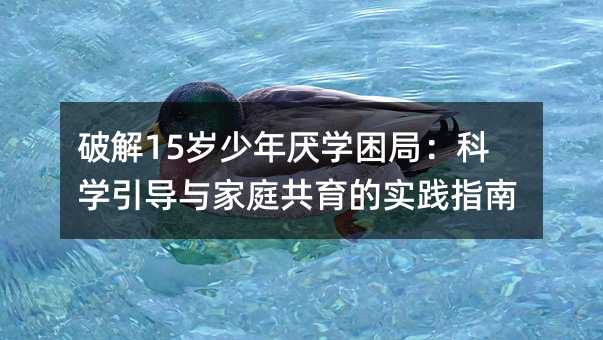 破解15歲少年厭學(xué)困局:科學(xué)引導(dǎo)與家庭共育的實(shí)踐指南