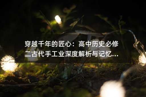 穿越千年的匠心:高中歷史必修二古代手工業深度解析與記憶秘籍
