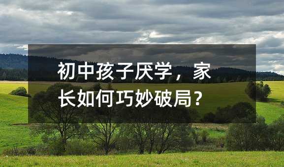 初中孩子厭學,家長如何巧妙破局?