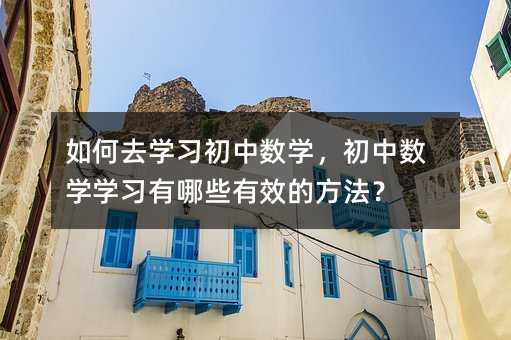 如何去學習初中數學,初中數學學習有哪些有效的方法?