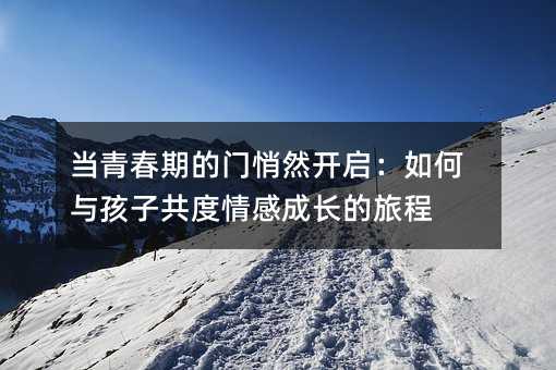 當青春期的門悄然開啟:如何與孩子共度情感成長的旅程