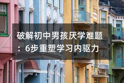 破解初中男孩厭學難題:6步重塑學習內驅力