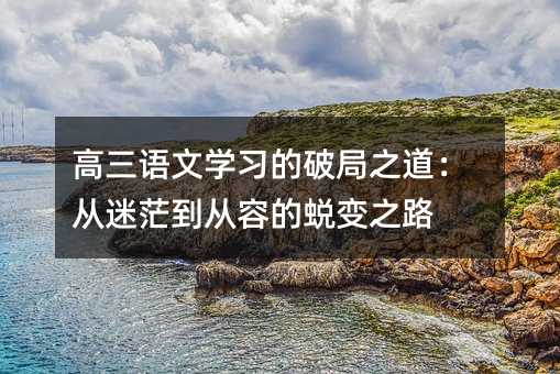 高三語文學習的破局之道:從迷茫到從容的蛻變之路