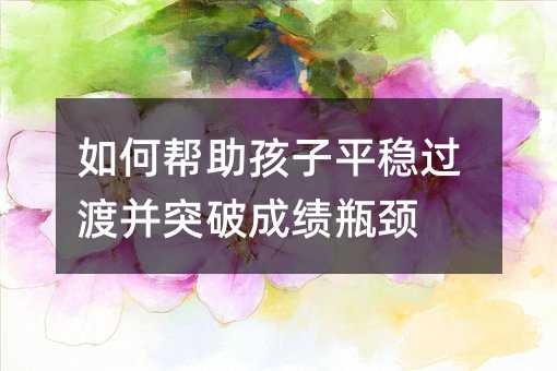 如何幫助孩子平穩過渡并突破成績瓶頸