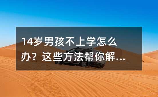 14歲男孩不上學怎么辦?這些方法幫你解決難題