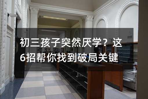 初三孩子突然厭學?這6招幫你找到破局關鍵