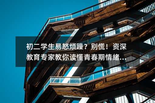 初二學生易怒煩躁?別慌!資深教育專家教你讀懂青春期情緒密碼