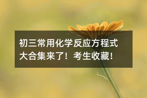 初三常用化學反應方程式大合集來了!考生收藏!