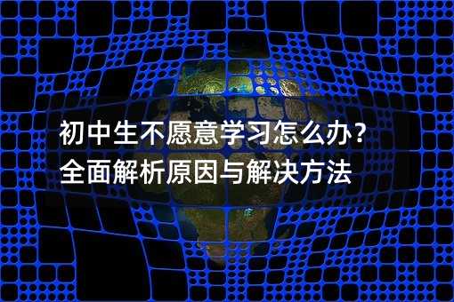 初中生不愿意學習怎么辦?全面解析原因與解決方法