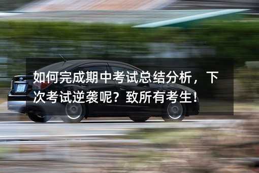 如何完成期中考試總結分析,下次考試逆襲呢?致所有考生!