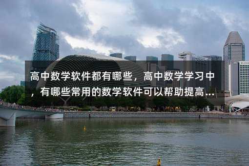 高中數學軟件都有哪些,高中數學學習中,有哪些常用的數學軟件可以幫助提高學習效率?