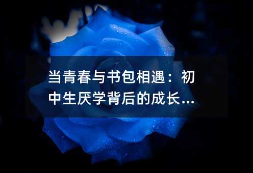 當(dāng)青春與書包相遇:初中生厭學(xué)背后的成長密碼