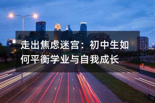 走出焦慮迷宮:初中生如何平衡學業與自我成長