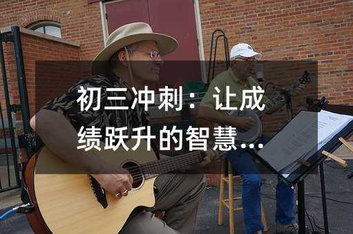 初三沖刺:讓成績躍升的智慧之道