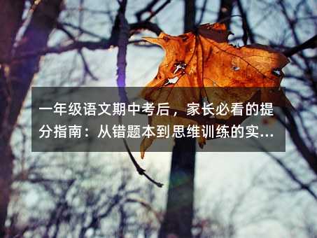 一年級語文期中考后,家長必看的提分指南:從錯題本到思維訓練的實戰攻略