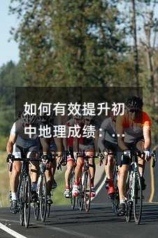 如何有效提升初中地理成績(jī):方法與技巧全解析