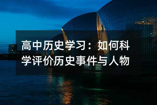高中歷史學習:如何科學評價歷史事件與人物