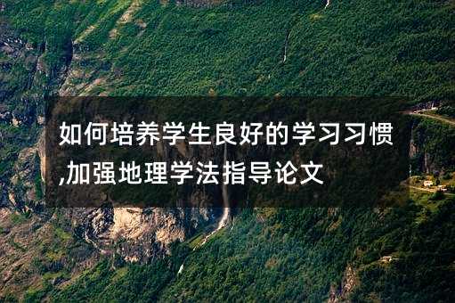 如何培養學生良好的學習習慣,加強地理學法指導論文