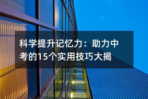 科學提升記憶力:助力中考的15個實用技巧大揭秘