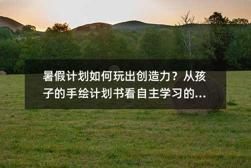 暑假計劃如何玩出創造力?從孩子的手繪計劃書看自主學習的魔法