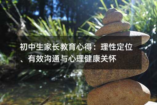 初中生家長教育心得:理性定位、有效溝通與心理健康關(guān)懷