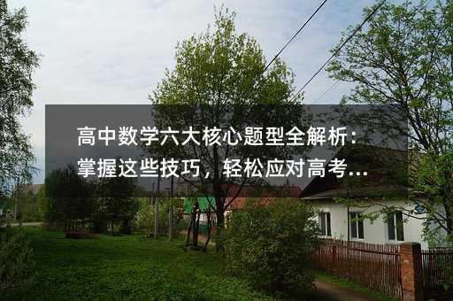 高中數學六大核心題型全解析:掌握這些技巧,輕松應對高考挑戰